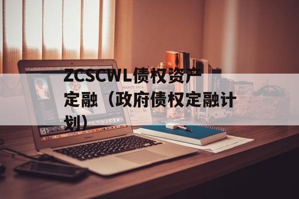 ZCSCWL债权资产定融（政府债权定融计划）