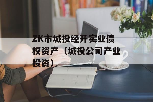 ZK市城投经开实业债权资产（城投公司产业投资）