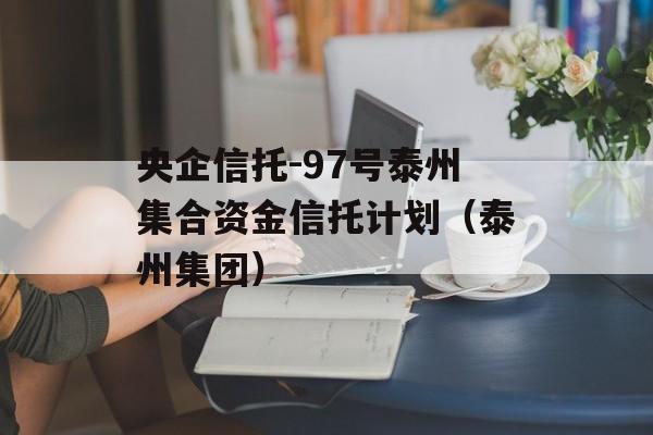 央企信托-97号泰州集合资金信托计划（泰州集团）