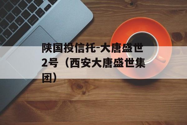 陕国投信托-大唐盛世2号（西安大唐盛世集团）