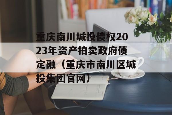 重庆南川城投债权2023年资产拍卖政府债定融（重庆市南川区城投集团官网）