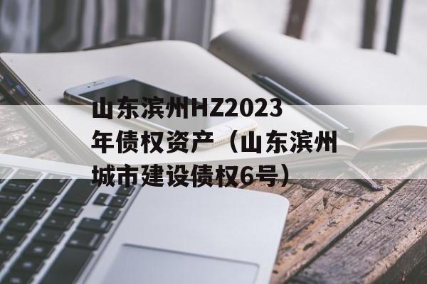 山东滨州HZ2023年债权资产（山东滨州城市建设债权6号）