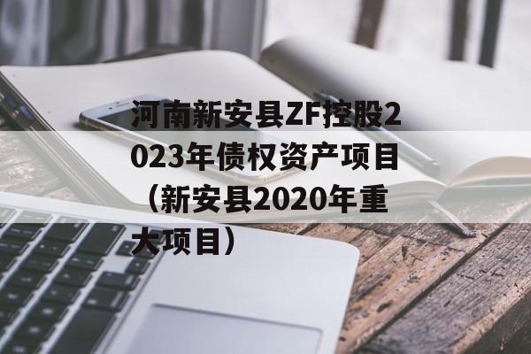 河南新安县ZF控股2023年债权资产项目（新安县2020年重大项目）