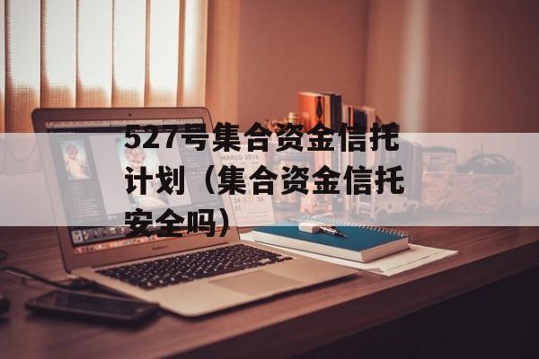 527号集合资金信托计划（集合资金信托 安全吗）