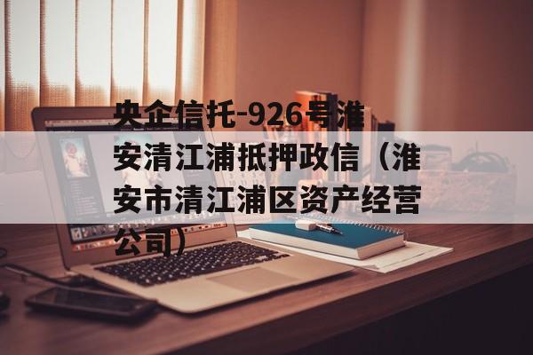 央企信托-926号淮安清江浦抵押政信（淮安市清江浦区资产经营公司）