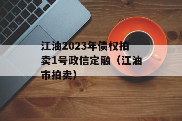 江油2023年债权拍卖1号政信定融（江油市拍卖）