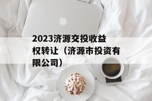 2023济源交投收益权转让（济源市投资有限公司）