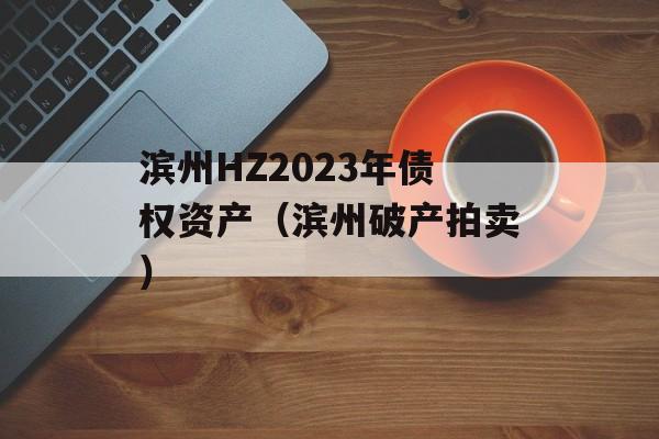 滨州HZ2023年债权资产（滨州破产拍卖）