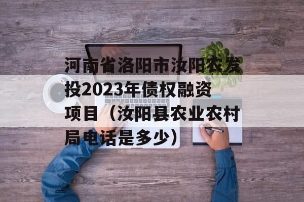 河南省洛阳市汝阳农发投2023年债权融资项目（汝阳县农业农村局电话是多少）