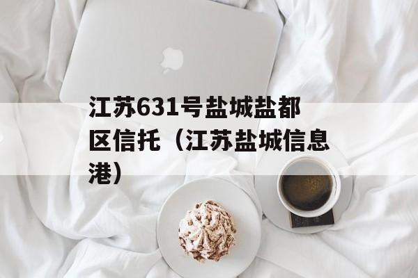 江苏631号盐城盐都区信托（江苏盐城信息港）