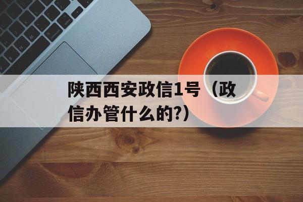 陕西西安政信1号（政信办管什么的?）