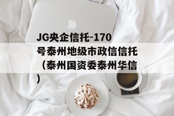 JG央企信托-170号泰州地级市政信信托（泰州国资委泰州华信）