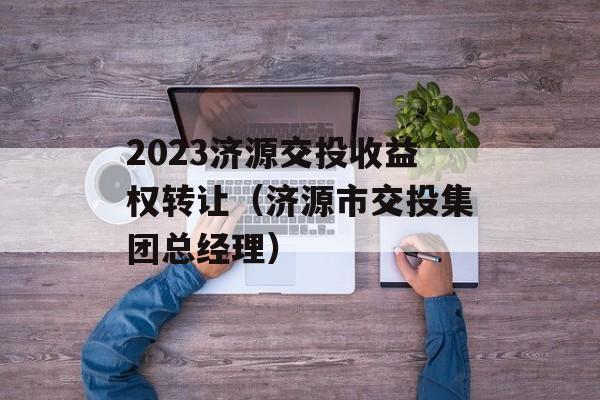 2023济源交投收益权转让（济源市交投集团总经理）