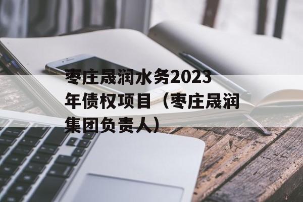 枣庄晟润水务2023年债权项目（枣庄晟润集团负责人）