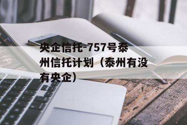 央企信托-757号泰州信托计划（泰州有没有央企）