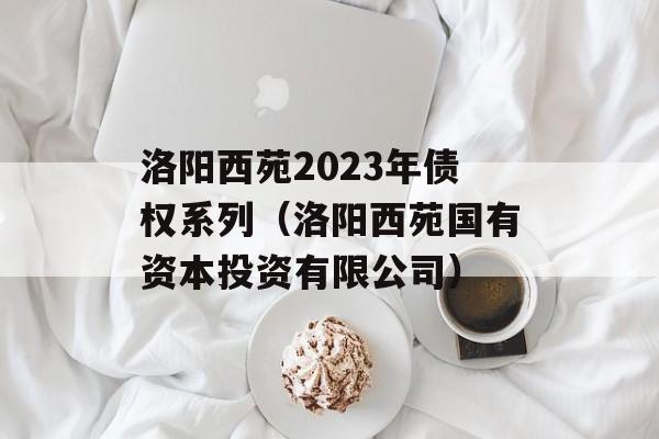 洛阳西苑2023年债权系列（洛阳西苑国有资本投资有限公司）