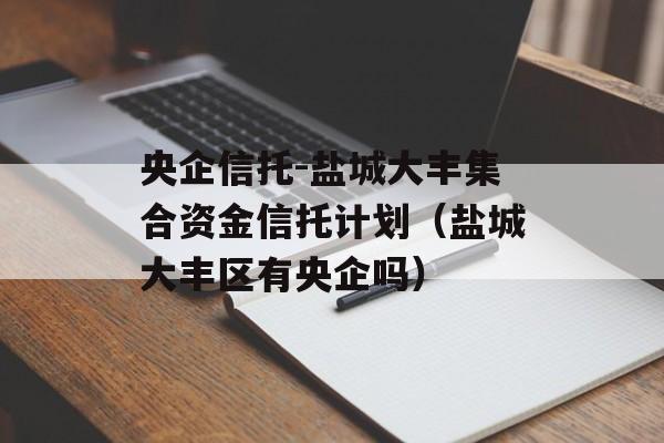 央企信托-盐城大丰集合资金信托计划（盐城大丰区有央企吗）