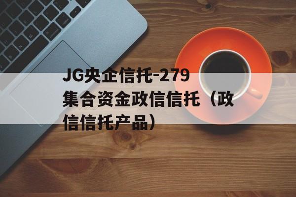 JG央企信托-279集合资金政信信托（政信信托产品）