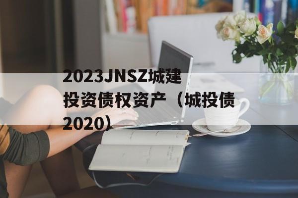 2023JNSZ城建投资债权资产（城投债2020）