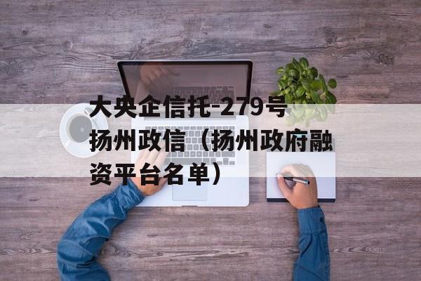 大央企信托-279号扬州政信（扬州政府融资平台名单）