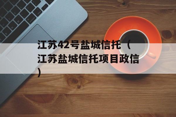 江苏42号盐城信托（江苏盐城信托项目政信）