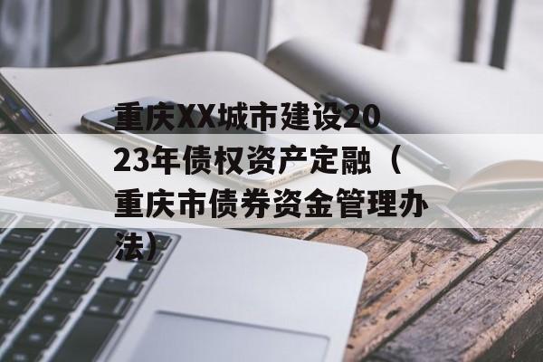 重庆XX城市建设2023年债权资产定融（重庆市债券资金管理办法）