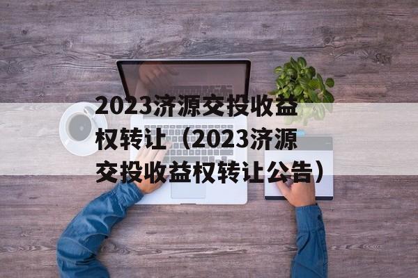 2023济源交投收益权转让（2023济源交投收益权转让公告）