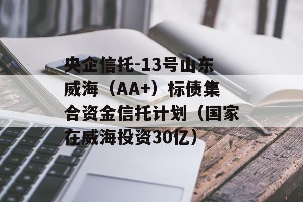 央企信托-13号山东威海（AA+）标债集合资金信托计划（国家在威海投资30亿）