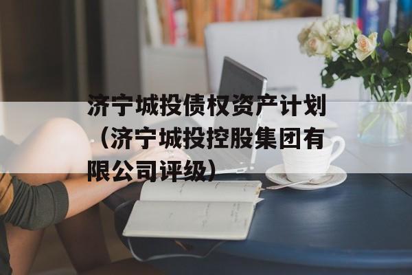 济宁城投债权资产计划（济宁城投控股集团有限公司评级）