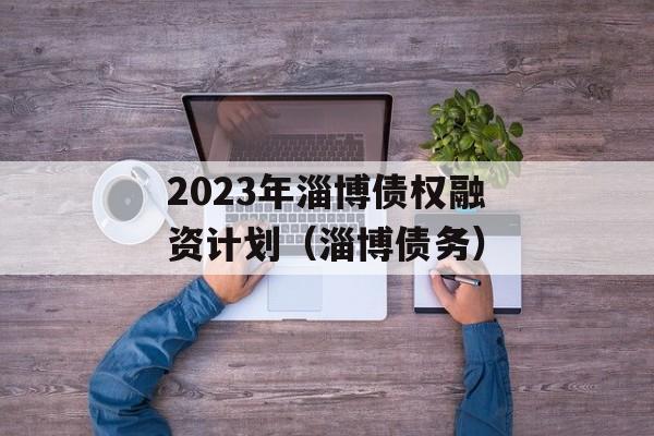 2023年淄博债权融资计划（淄博债务）