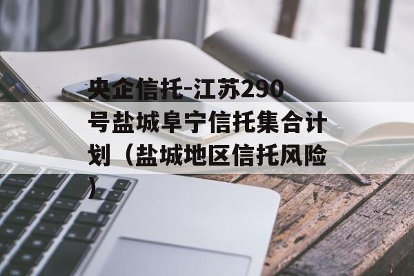 央企信托-江苏290号盐城阜宁信托集合计划（盐城地区信托风险）