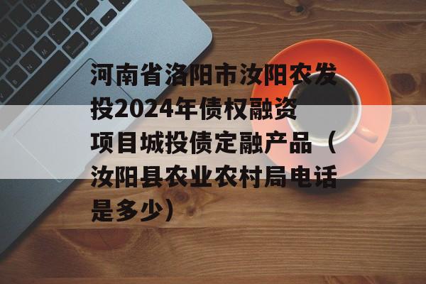 河南省洛阳市汝阳农发投2024年债权融资项目城投债定融产品（汝阳县农业农村局电话是多少）