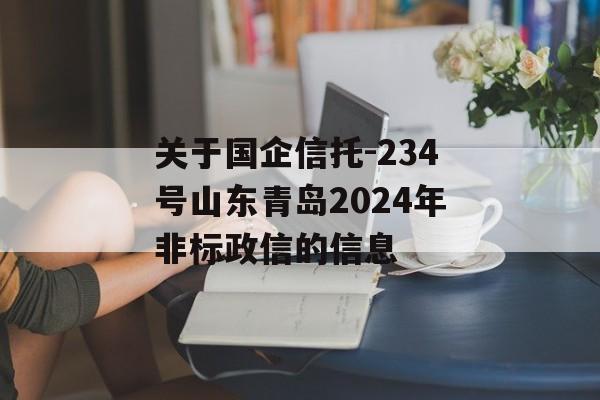 关于国企信托-234号山东青岛2024年非标政信的信息