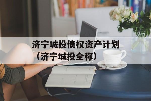 济宁城投债权资产计划（济宁城投全称）