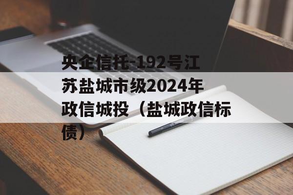 央企信托-192号江苏盐城市级2024年政信城投（盐城政信标债）