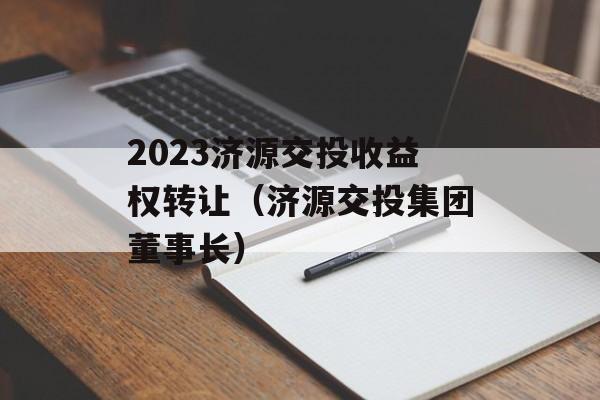 2023济源交投收益权转让（济源交投集团董事长）