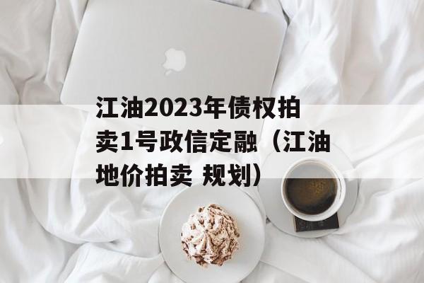 江油2023年债权拍卖1号政信定融（江油地价拍卖 规划）