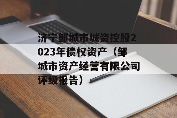 济宁邹城市城资控股2023年债权资产（邹城市资产经营有限公司评级报告）