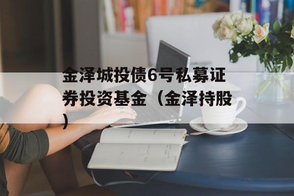 金泽城投债6号私募证券投资基金（金泽持股）