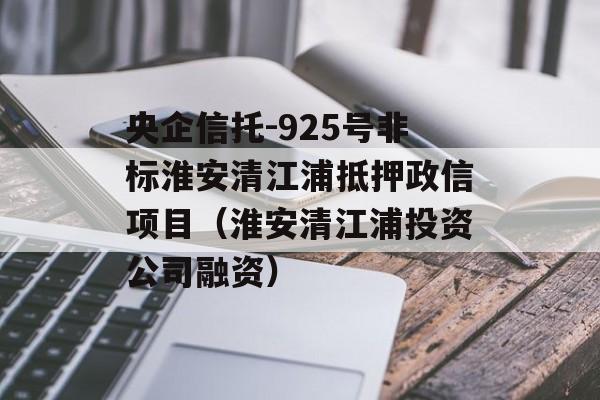 央企信托-925号非标淮安清江浦抵押政信项目（淮安清江浦投资公司融资）