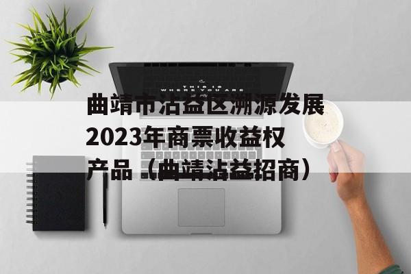 曲靖市沾益区溯源发展2023年商票收益权产品（曲靖沾益招商）