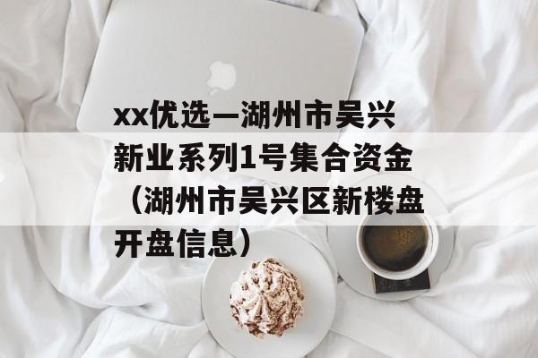 xx优选—湖州市吴兴新业系列1号集合资金（湖州市吴兴区新楼盘开盘信息）