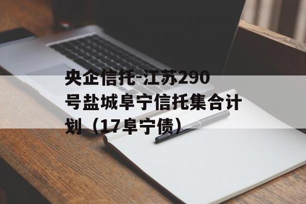 央企信托-江苏290号盐城阜宁信托集合计划（17阜宁债）