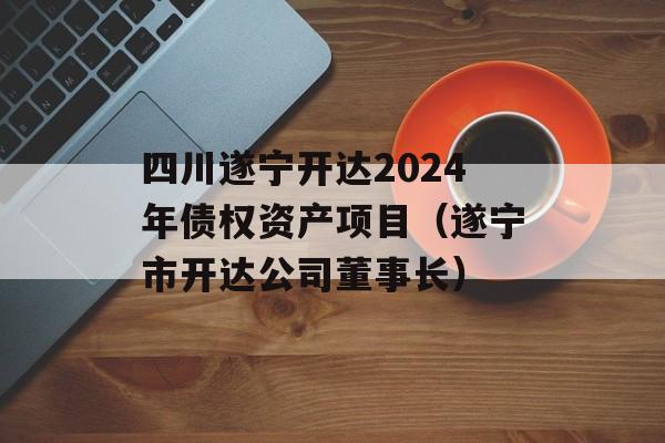 四川遂宁开达2024年债权资产项目（遂宁市开达公司董事长）