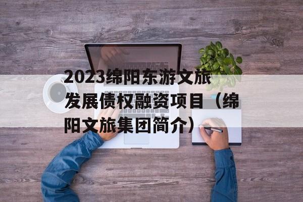 2023绵阳东游文旅发展债权融资项目（绵阳文旅集团简介）