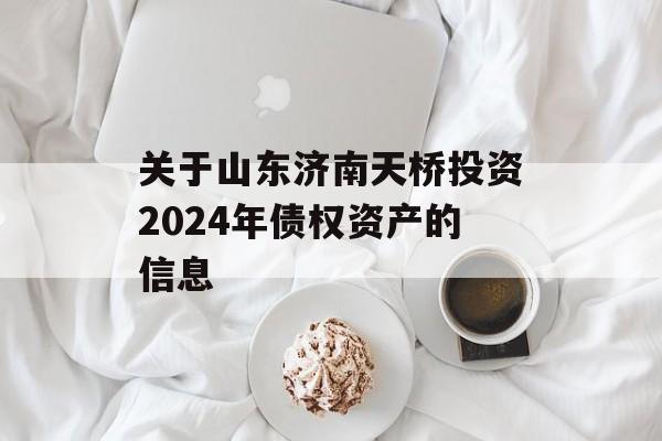 关于山东济南天桥投资2024年债权资产的信息