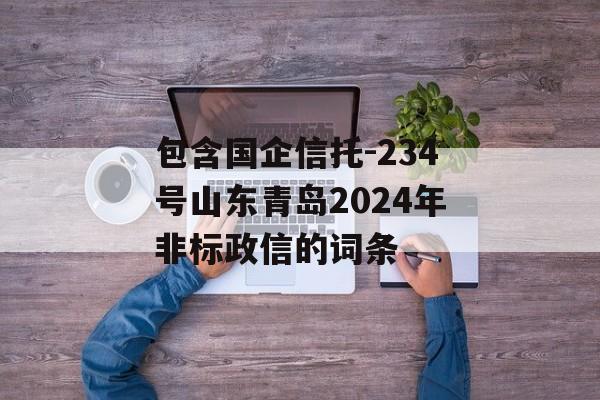 包含国企信托-234号山东青岛2024年非标政信的词条