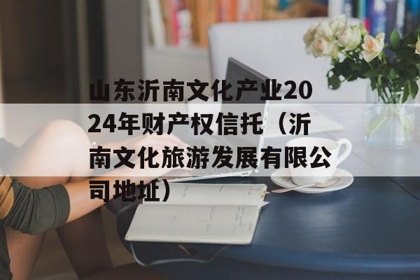 山东沂南文化产业2024年财产权信托（沂南文化旅游发展有限公司地址）