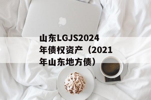 山东LGJS2024年债权资产（2021年山东地方债）