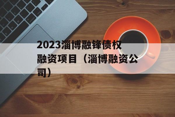 2023淄博融锋债权融资项目（淄博融资公司）